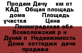 Продам Дачу 30 км от КАД › Общая площадь дома ­ 42 › Площадь участка ­ 700 › Цена ­ 700 000 - Ленинградская обл., Всеволожский р-н, Дунай п. Недвижимость » Дома, коттеджи, дачи продажа   . Ленинградская обл.